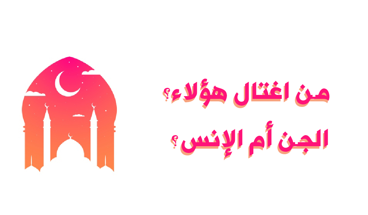 من اغتال هؤلاء ؟ الجن أم الإنس ؟